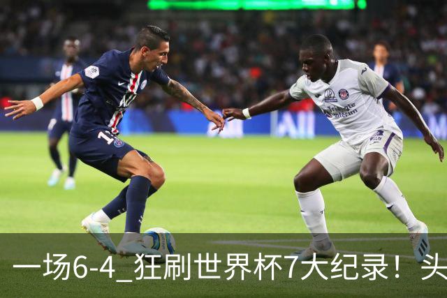 一场6-4 狂刷世界杯7大纪录！头号赢家诞生：可谓一箭四雕