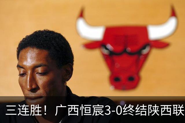 三连胜！广西恒宸3-0终结陕西联合两连胜 拉普辛传射+一条龙破门