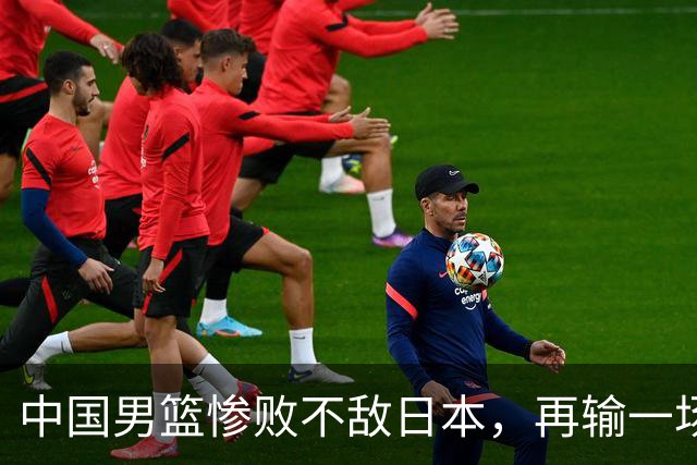 中国男篮惨败不敌日本，再输一场将无缘2027年世界杯，三大意想不到