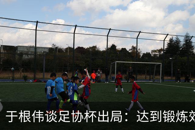 于根伟谈足协杯出局：达到锻炼效果，只能将重心都转移到联赛中