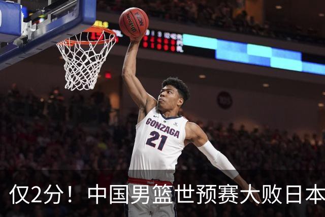 仅2分！中国男篮世预赛大败日本找出表现最差球员，4人因他牺牲最多