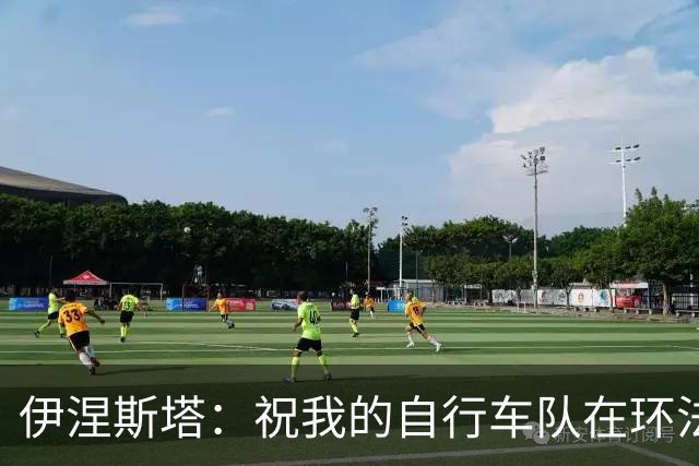 伊涅斯塔：祝我的自行车队在环法赛好运 看好西班牙夺世界杯冠军