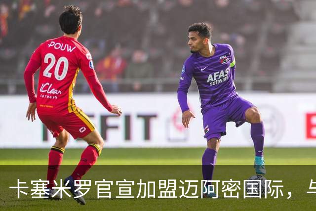 卡塞米罗官宣加盟迈阿密国际，与梅西苏牙做队友