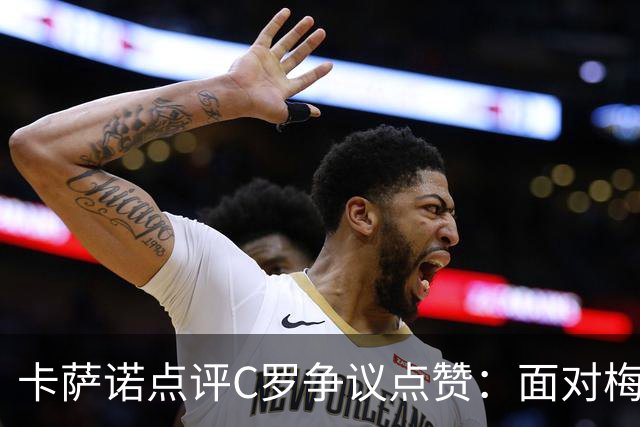 卡萨诺点评C罗争议点赞：面对梅西时太在意比较，真正伟大无需证明自己！