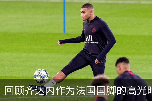 回顾齐达内作为法国国脚的高光时刻，世界杯决赛头球梅开二度
