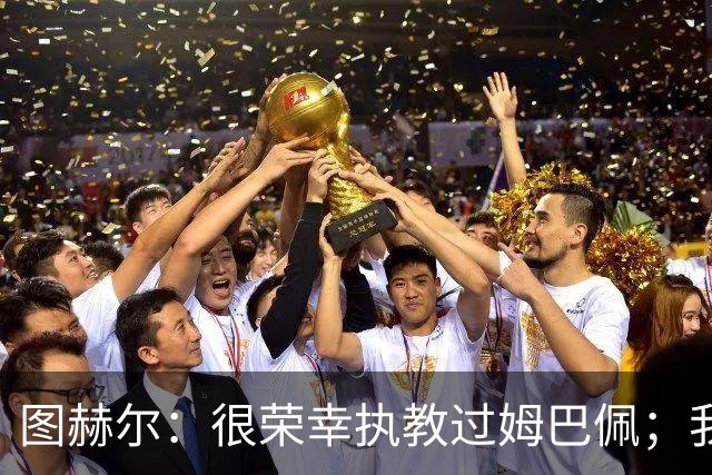 图赫尔：很荣幸执教过姆巴佩；我不认为我失去了球迷的信任