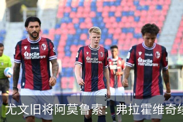 尤文旧将阿莫鲁索：弗拉霍维奇续约难有转机