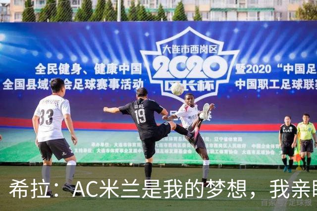 希拉：AC米兰是我的梦想，我亲眼见证过他们创造的辉煌历史