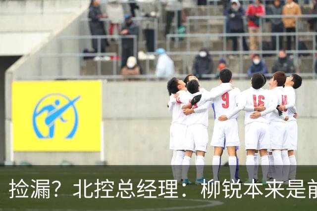 捡漏？北控总经理：柳锐本来是前三顺位 第8顺位选他不是计划内