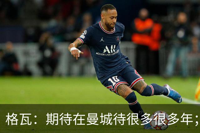 格瓦：期待在曼城待很多很多年；马雷斯卡的风格和瓜帅很像