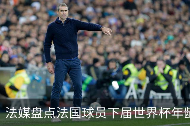 法媒盘点法国球员下届世界杯年龄：姆巴佩31、登贝莱33、奥利塞28