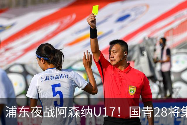 浦东夜战阿森纳U17！国青28将集结，邝兆镭徐正鹏领衔冲击世少赛