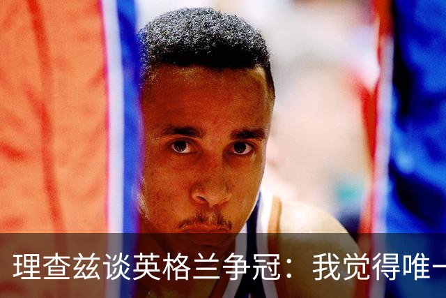 理查兹谈英格兰争冠：我觉得唯一让我真正担心的对手就是法国