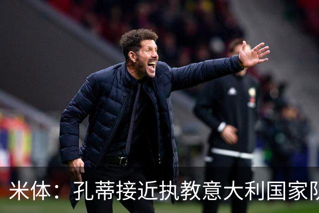 米体：孔蒂接近执教意大利国家队，将签4年合同冲击下届世界杯