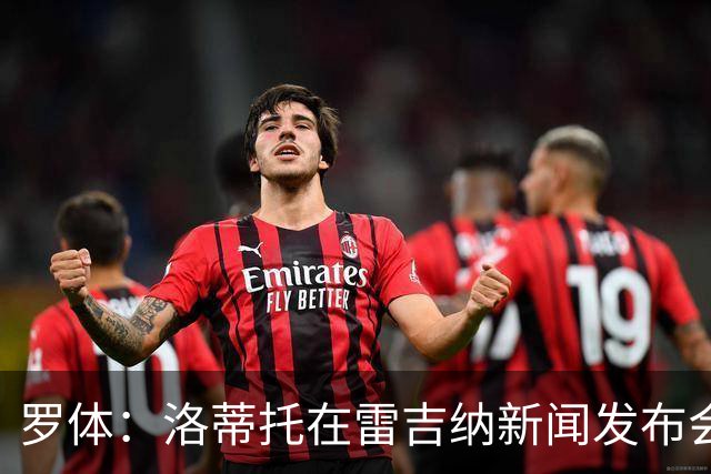 罗体：洛蒂托在雷吉纳新闻发布会上避谈拉齐奥，引发球迷不满