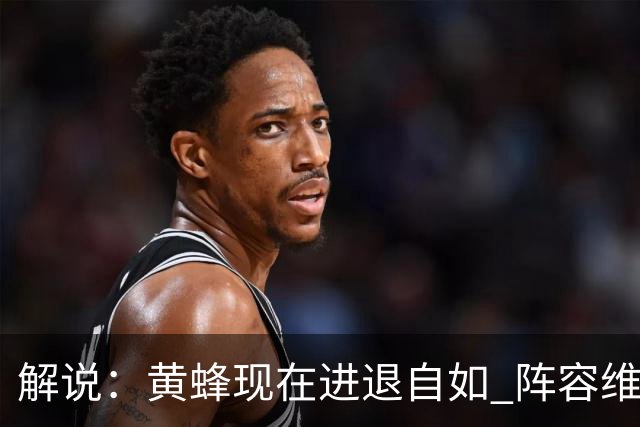 解说：黄蜂现在进退自如 阵容维持一定竞争力 可重建也可追逐球星