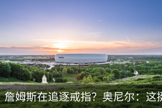 詹姆斯在追逐戒指？奥尼尔：这挺可笑的，他是在追求延续伟大