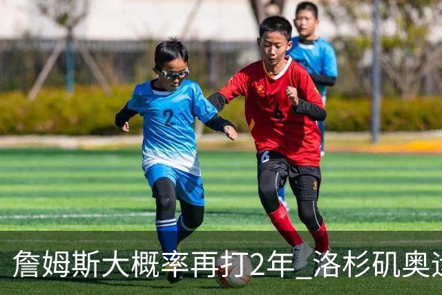 詹姆斯大概率再打2年 洛杉矶奥运成完美谢幕舞台？