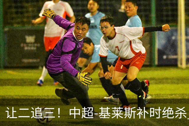 让二追三！中超-基莱斯补时绝杀 津门虎3-2玉昆取四连胜