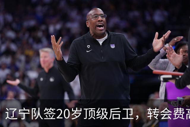 辽宁队签20岁顶级后卫，转会费高达8位数；北控官宣多名外援