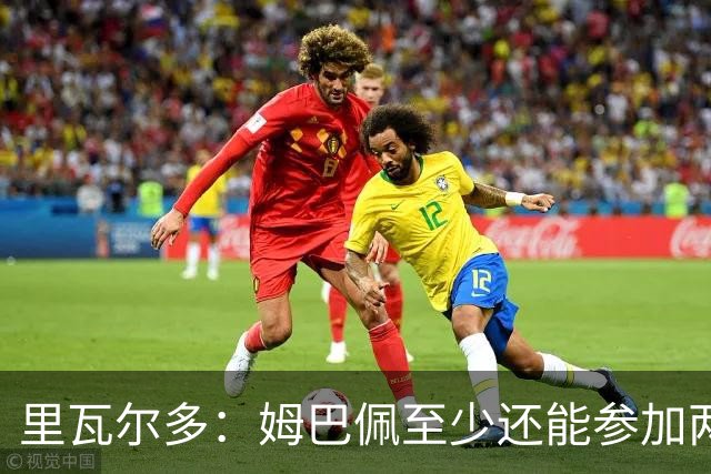里瓦尔多：姆巴佩至少还能参加两届世界杯，他的纪录将很难打破