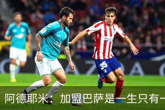 阿德耶米：加盟巴萨是一生只有一次的机会，不惧与亚马尔竞争位置