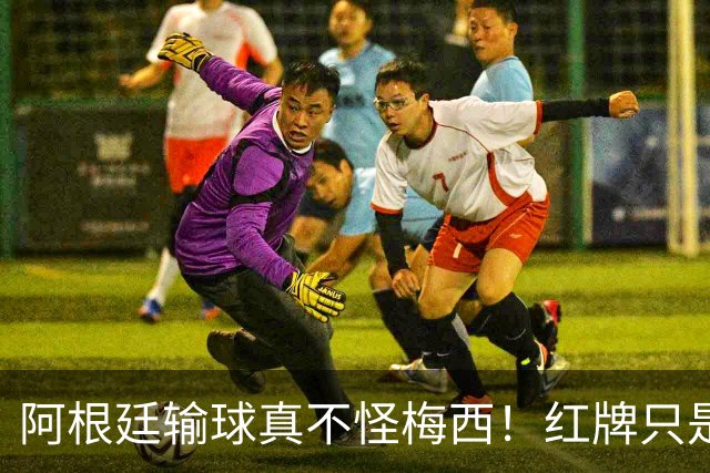阿根廷输球真不怪梅西！红牌只是遮羞布，这3个“隐形杀手”才是致命伤