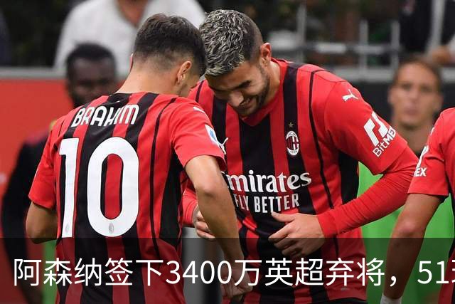 阿森纳签下3400万英超弃将，51球闪耀证明签约眼光