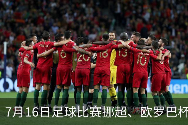 7月16日足球比赛挪超、欧罗巴杯、巴西甲、美职业赛事分析、比赛预测
