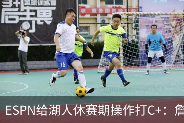 ESPN给湖人休赛期操作打C+：詹姆斯离开后，阵容评级扎心了