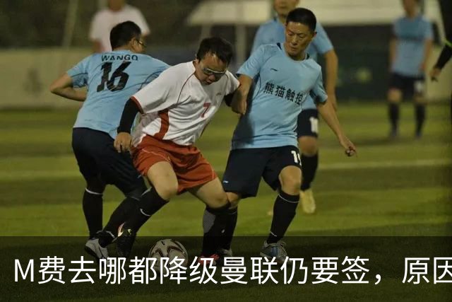 M费去哪都降级曼联仍要签，原因曝光B费支持！最终转会费或7000万