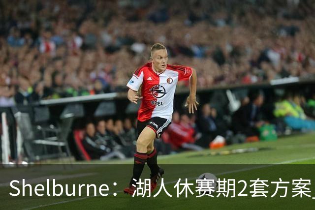 Shelburne：湖人休赛期2套方案 1套詹姆斯是最后选择 1套没詹姆斯